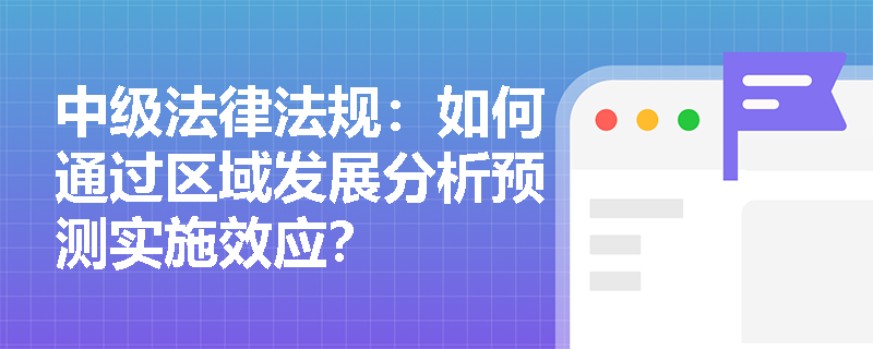 中级法律法规:如何通过区域发展分析预测实施效应? 中级法律法规:如何通过区域发展分析预测实施效应?