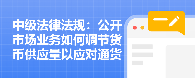 中级法律法规：公开市场业务如何调节货币供应量以应对通货膨胀？