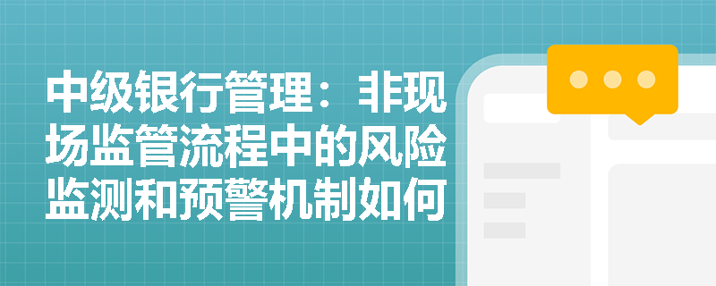 中级银行管理:非现场监管流程中的风险监测和预警机制如何运作? 中级银行管理:非现场监管流程中的风险监测和预警机制如何运作?