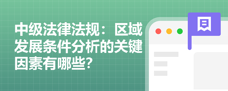 中级法律法规:区域发展条件分析的关键因素有哪些? 中级法律法规:区域发展条件分析的关键因素有哪些?
