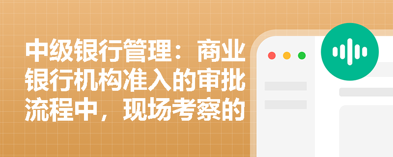 中级银行管理：商业银行机构准入的审批流程中，现场考察的主要内容是什么？