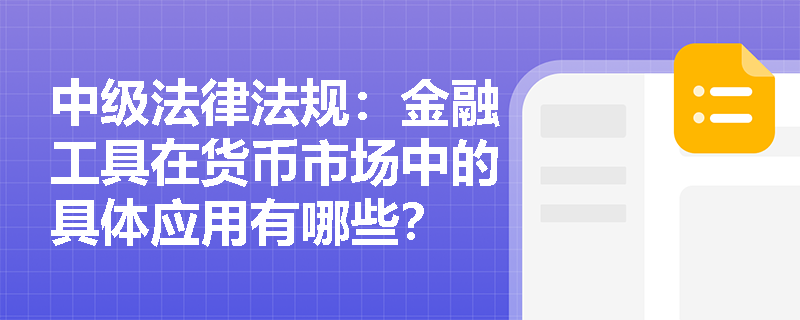 中级法律法规:金融工具在货币市场中的具体应用有哪些? 中级法律法规:金融工具在货币市场中的具体应用有哪些?