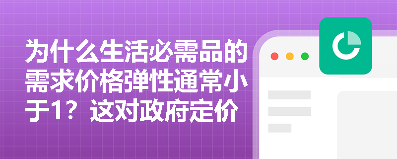 为什么生活必需品的需求价格弹性通常小于1?这对政府定价有何启示? 为什么生活必需品的需求价格弹性通常小于1?这对政府定价有何启示?