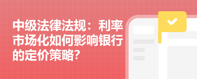 中级法律法规：利率市场化如何影响银行的定价策略？