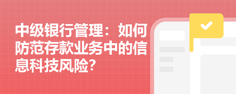 中级银行管理:如何防范存款业务中的信息科技风险? 中级银行管理:如何防范存款业务中的信息科技风险?