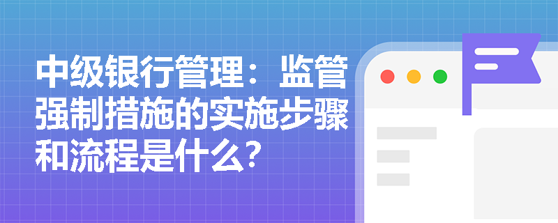 中级银行管理:监管强制措施的实施步骤和流程是什么? 中级银行管理:监管强制措施的实施步骤和流程是什么?