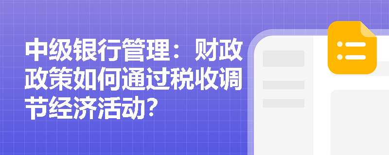 中级银行管理:财政政策如何通过税收调节经济活动? 中级银行管理:财政政策如何通过税收调节经济活动?