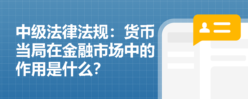 中级法律法规：货币当局在金融市场中的作用是什么？
