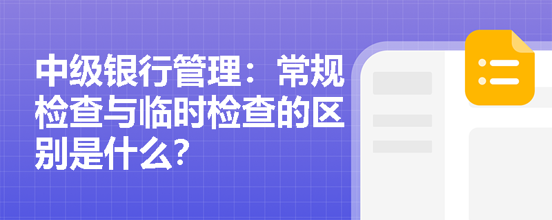 中级银行管理:常规检查与临时检查的区别是什么? 中级银行管理:常规检查与临时检查的区别是什么?