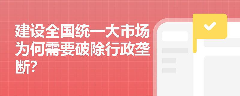 建设全国统一大市场为何需要破除行政垄断？