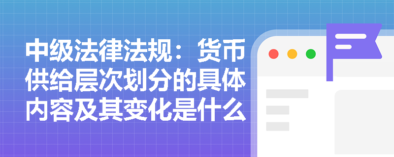中级法律法规：货币供给层次划分的具体内容及其变化是什么？