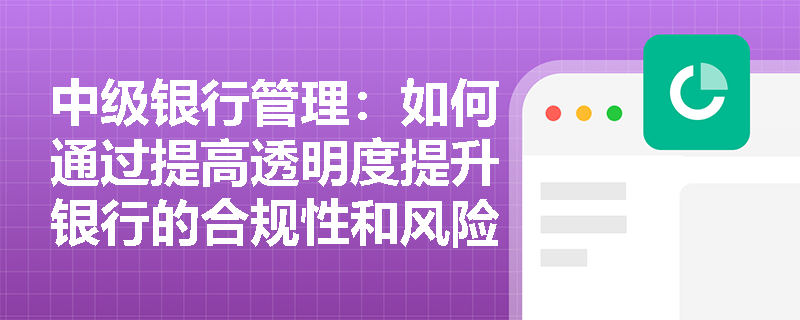 中级银行管理:如何通过提高透明度提升银行的合规性和风险管理水平? 中级银行管理:如何通过提高透明度提升银行的合规性和风险管理水平?