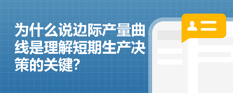 为什么说边际产量曲线是理解短期生产决策的关键? 为什么说边际产量曲线是理解短期生产决策的关键?