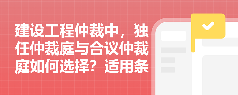 建设工程仲裁中，独任仲裁庭与合议仲裁庭如何选择？适用条件与实务考量因素详解