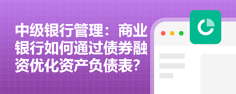 中级银行管理：商业银行如何通过债券融资优化资产负债表？