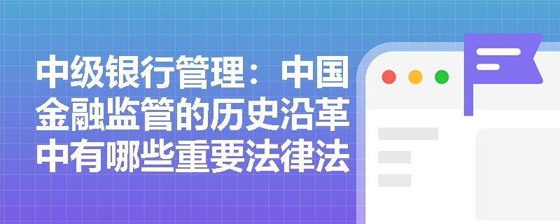 中级银行管理:中国金融监管的历史沿革中有哪些重要法律法规? 中级银行管理:中国金融监管的历史沿革中有哪些重要法律法规?