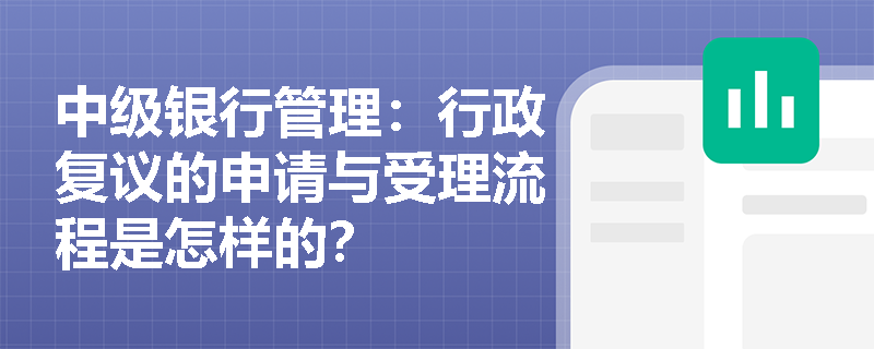 中级银行管理:行政复议的申请与受理流程是怎样的? 中级银行管理:行政复议的申请与受理流程是怎样的?