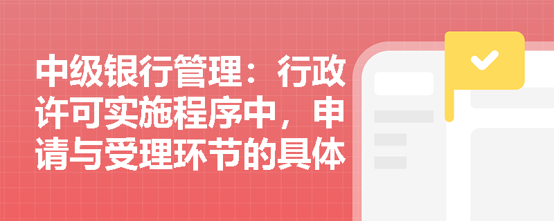 中级银行管理：行政许可实施程序中，申请与受理环节的具体步骤是什么？