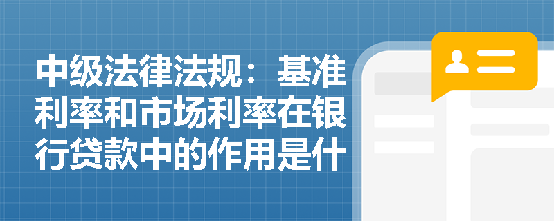 中级法律法规：基准利率和市场利率在银行贷款中的作用是什么？