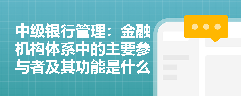中级银行管理:金融机构体系中的主要参与者及其功能是什么? 中级银行管理:金融机构体系中的主要参与者及其功能是什么?