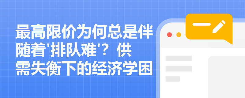 最高限价为何总是伴随着'排队难'?供需失衡下的经济学困局 最高限价为何总是伴随着'排队难'?供需失衡下的经济学困局