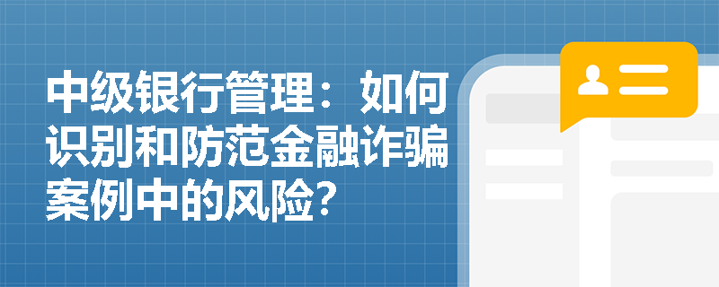 中级银行管理:如何识别和防范金融诈骗案例中的风险? 中级银行管理:如何识别和防范金融诈骗案例中的风险?