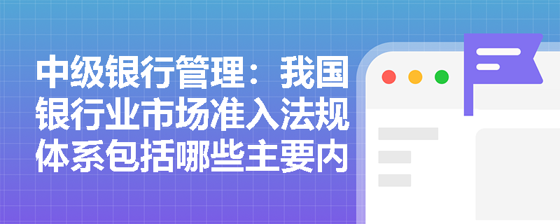 中级银行管理:我国银行业市场准入法规体系包括哪些主要内容? 中级银行管理:我国银行业市场准入法规体系包括哪些主要内容?