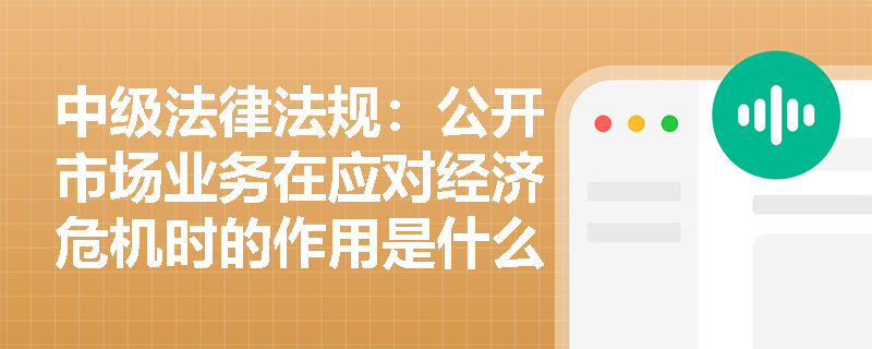 中级法律法规：公开市场业务在应对经济危机时的作用是什么？