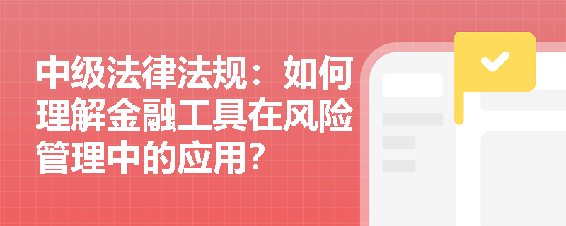 中级法律法规:如何理解金融工具在风险管理中的应用? 中级法律法规:如何理解金融工具在风险管理中的应用?