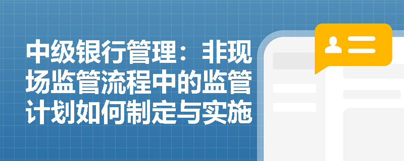 中级银行管理：非现场监管流程中的监管计划如何制定与实施？