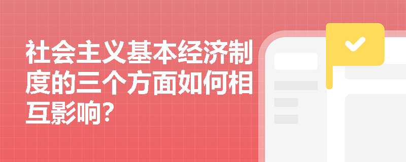 社会主义基本经济制度的三个方面如何相互影响? 社会主义基本经济制度的三个方面如何相互影响?