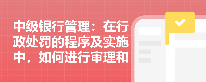 中级银行管理：在行政处罚的程序及实施中，如何进行审理和审议？