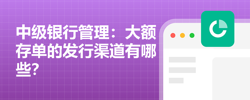 中级银行管理:大额存单的发行渠道有哪些? 中级银行管理:大额存单的发行渠道有哪些?