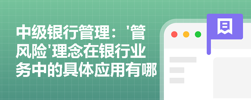 中级银行管理：'管风险'理念在银行业务中的具体应用有哪些？