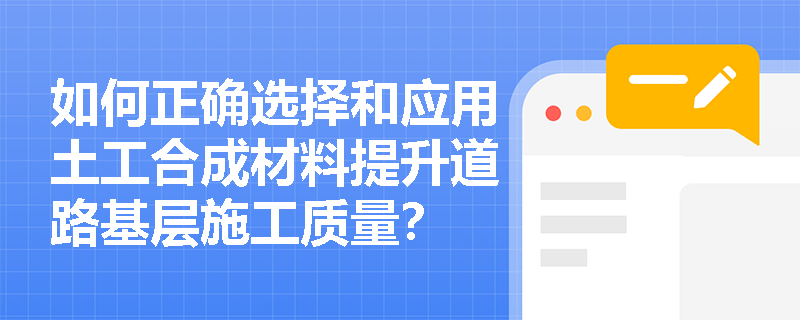 如何正确选择和应用土工合成材料提升道路基层施工质量？