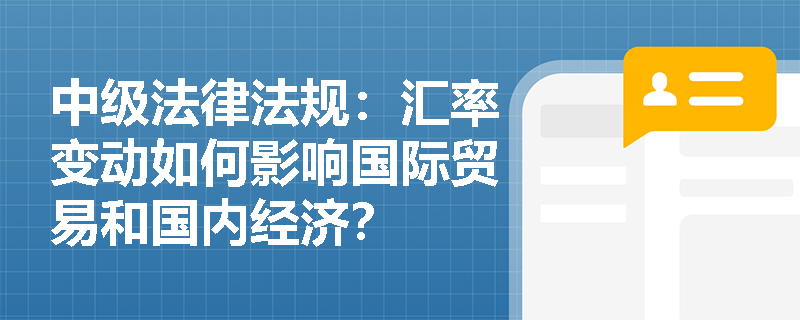 中级法律法规:汇率变动如何影响国际贸易和国内经济? 中级法律法规:汇率变动如何影响国际贸易和国内经济?