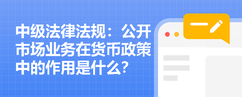 中级法律法规：公开市场业务在货币政策中的作用是什么？