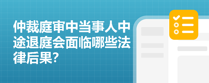 仲裁庭审中当事人中途退庭会面临哪些法律后果？