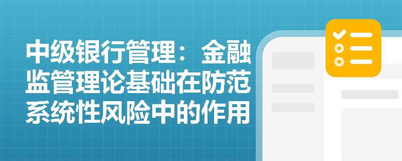 中级银行管理:金融监管理论基础在防范系统性风险中的作用是什么? 中级银行管理:金融监管理论基础在防范系统性风险中的作用是什么?