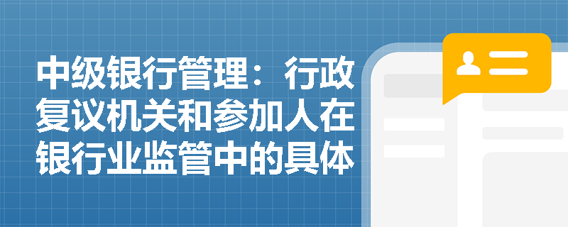 中级银行管理：行政复议机关和参加人在银行业监管中的具体职责是什么？