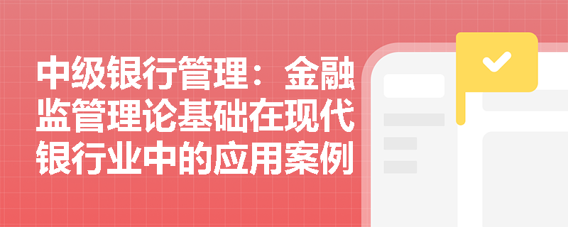 中级银行管理:金融监管理论基础在现代银行业中的应用案例有哪些? 中级银行管理:金融监管理论基础在现代银行业中的应用案例有哪些?