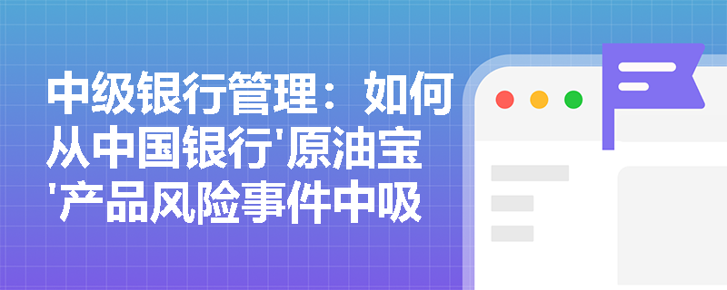 中级银行管理:如何从中国银行'原油宝'产品风险事件中吸取教训? 中级银行管理:如何从中国银行'原油宝'产品风险事件中吸取教训?