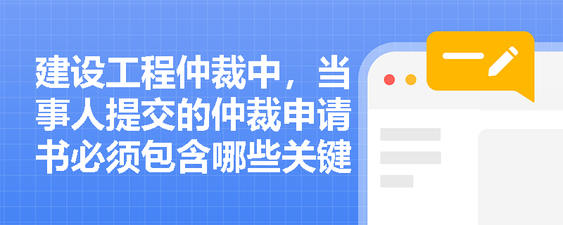 建设工程仲裁中，当事人提交的仲裁申请书必须包含哪些关键要素？