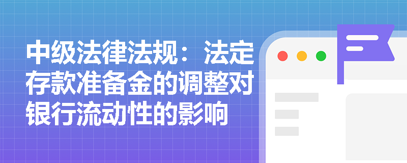 中级法律法规:法定存款准备金的调整对银行流动性的影响 中级法律法规:法定存款准备金的调整对银行流动性的影响