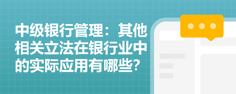 中级银行管理:其他相关立法在银行业中的实际应用有哪些? 中级银行管理:其他相关立法在银行业中的实际应用有哪些?