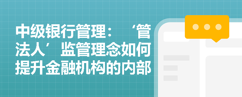 中级银行管理:‘管法人’监管理念如何提升金融机构的内部控制体系? 中级银行管理:‘管法人’监管理念如何提升金融机构的内部控制体系?
