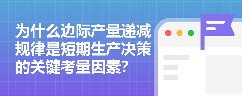为什么边际产量递减规律是短期生产决策的关键考量因素? 为什么边际产量递减规律是短期生产决策的关键考量因素?