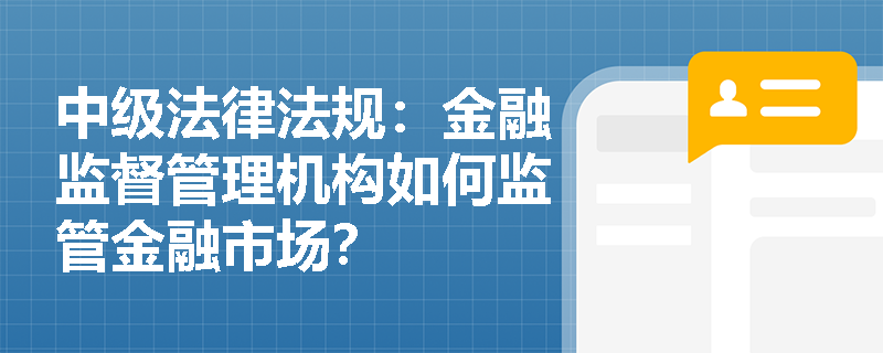 中级法律法规:金融监督管理机构如何监管金融市场? 中级法律法规:金融监督管理机构如何监管金融市场?
