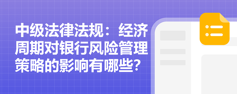 中级法律法规：经济周期对银行风险管理策略的影响有哪些？