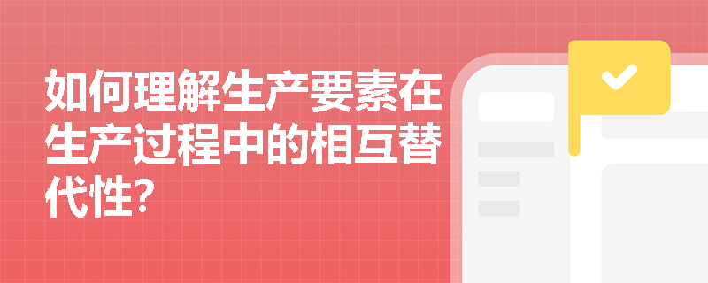 如何理解生产要素在生产过程中的相互替代性? 如何理解生产要素在生产过程中的相互替代性?